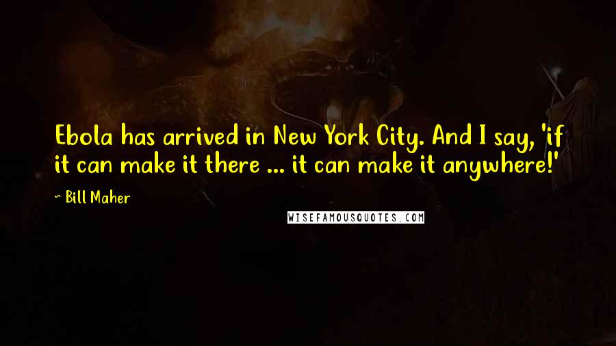 Bill Maher Quotes: Ebola has arrived in New York City. And I say, 'if it can make it there ... it can make it anywhere!'