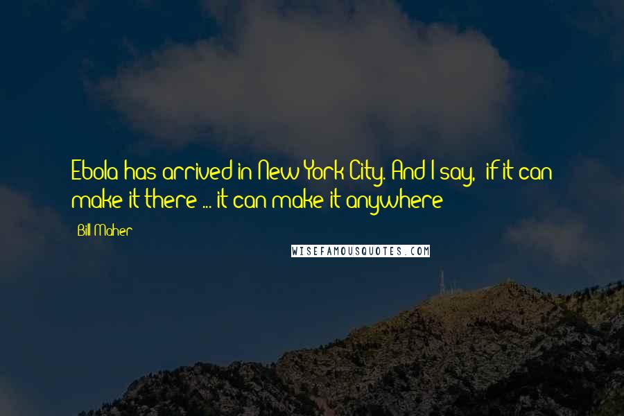Bill Maher Quotes: Ebola has arrived in New York City. And I say, 'if it can make it there ... it can make it anywhere!'