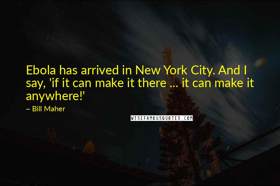 Bill Maher Quotes: Ebola has arrived in New York City. And I say, 'if it can make it there ... it can make it anywhere!'