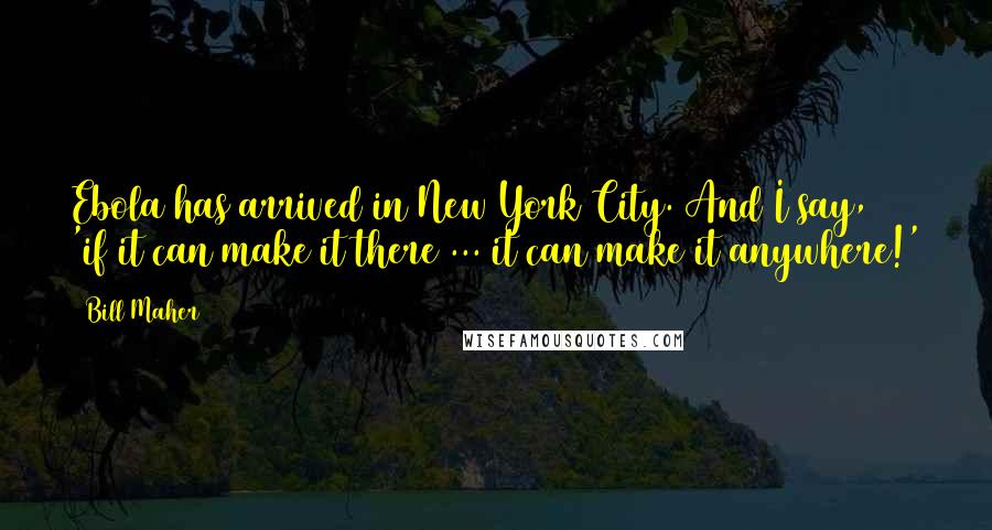 Bill Maher Quotes: Ebola has arrived in New York City. And I say, 'if it can make it there ... it can make it anywhere!'