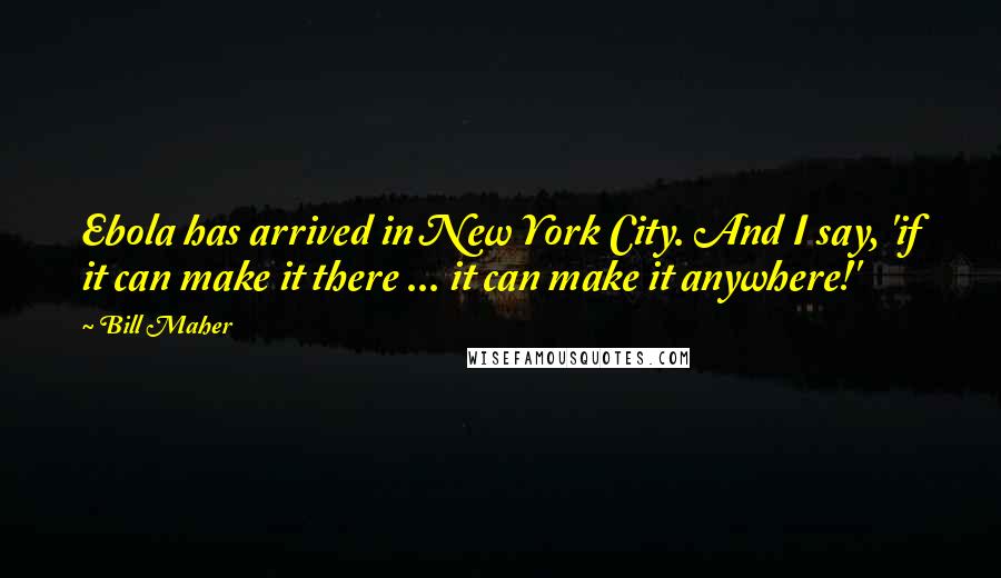 Bill Maher Quotes: Ebola has arrived in New York City. And I say, 'if it can make it there ... it can make it anywhere!'