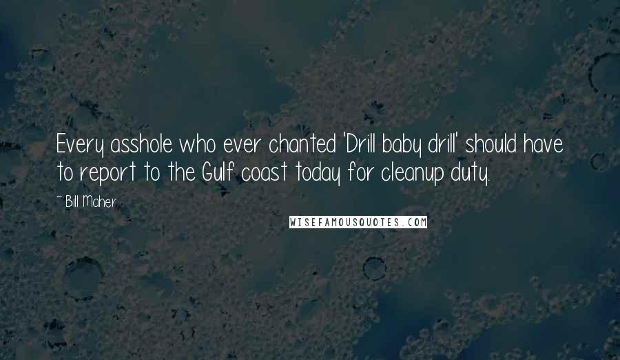 Bill Maher Quotes: Every asshole who ever chanted 'Drill baby drill' should have to report to the Gulf coast today for cleanup duty.