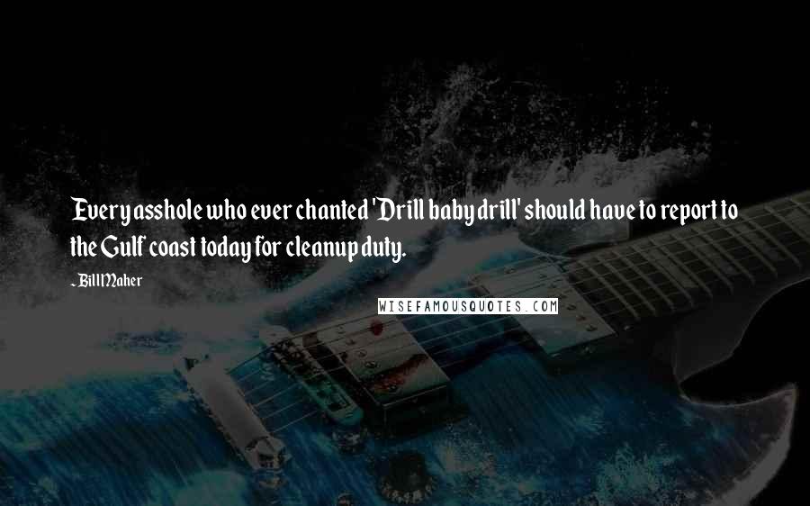 Bill Maher Quotes: Every asshole who ever chanted 'Drill baby drill' should have to report to the Gulf coast today for cleanup duty.