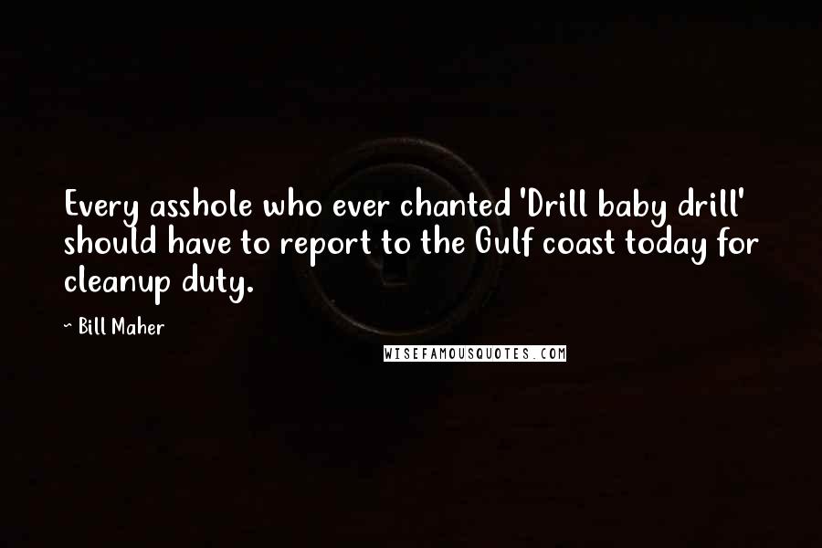 Bill Maher Quotes: Every asshole who ever chanted 'Drill baby drill' should have to report to the Gulf coast today for cleanup duty.