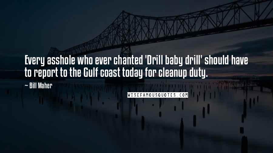 Bill Maher Quotes: Every asshole who ever chanted 'Drill baby drill' should have to report to the Gulf coast today for cleanup duty.