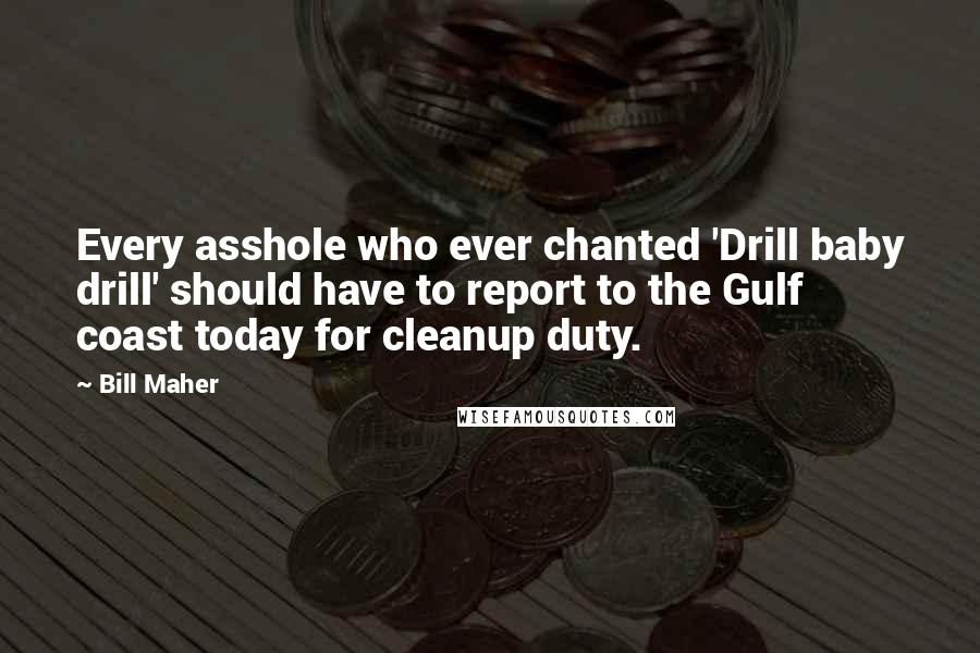 Bill Maher Quotes: Every asshole who ever chanted 'Drill baby drill' should have to report to the Gulf coast today for cleanup duty.