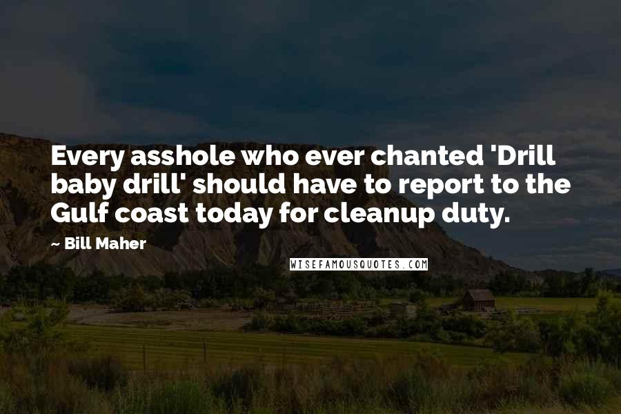 Bill Maher Quotes: Every asshole who ever chanted 'Drill baby drill' should have to report to the Gulf coast today for cleanup duty.