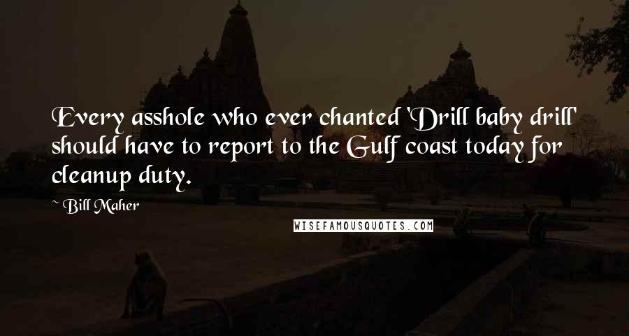 Bill Maher Quotes: Every asshole who ever chanted 'Drill baby drill' should have to report to the Gulf coast today for cleanup duty.