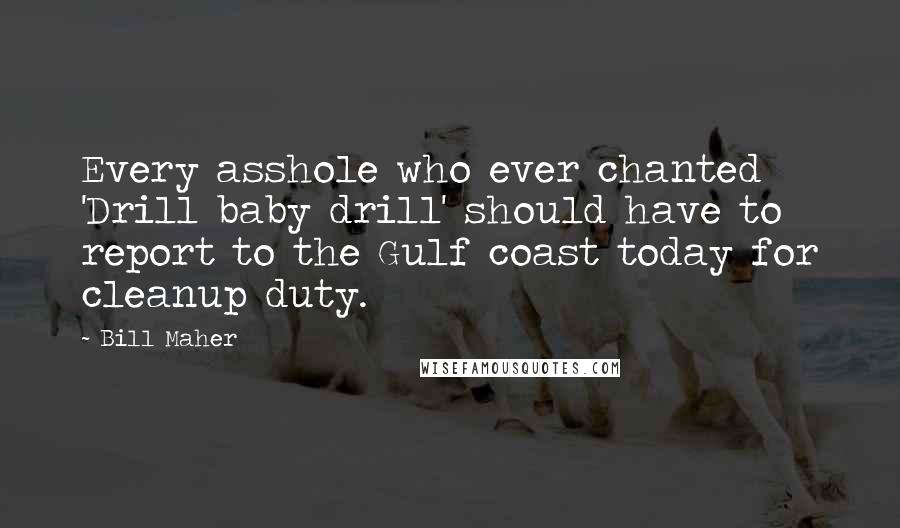 Bill Maher Quotes: Every asshole who ever chanted 'Drill baby drill' should have to report to the Gulf coast today for cleanup duty.