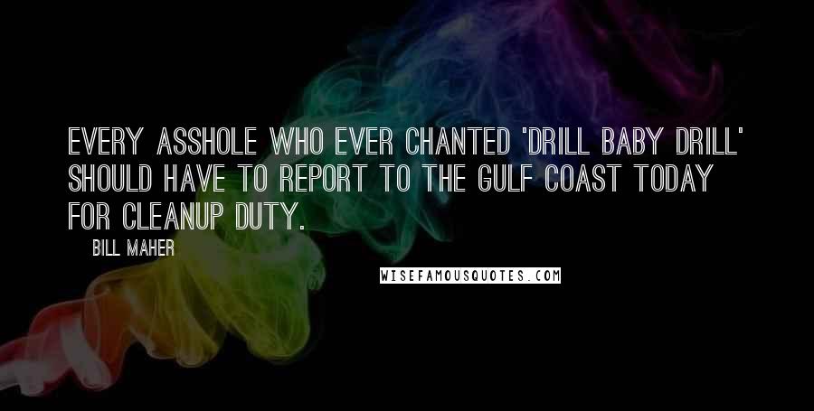 Bill Maher Quotes: Every asshole who ever chanted 'Drill baby drill' should have to report to the Gulf coast today for cleanup duty.