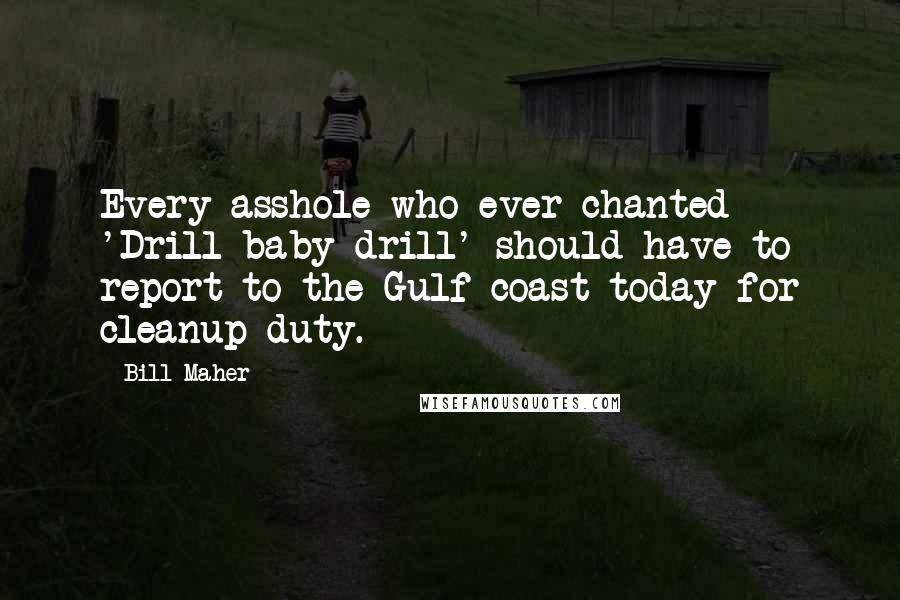 Bill Maher Quotes: Every asshole who ever chanted 'Drill baby drill' should have to report to the Gulf coast today for cleanup duty.