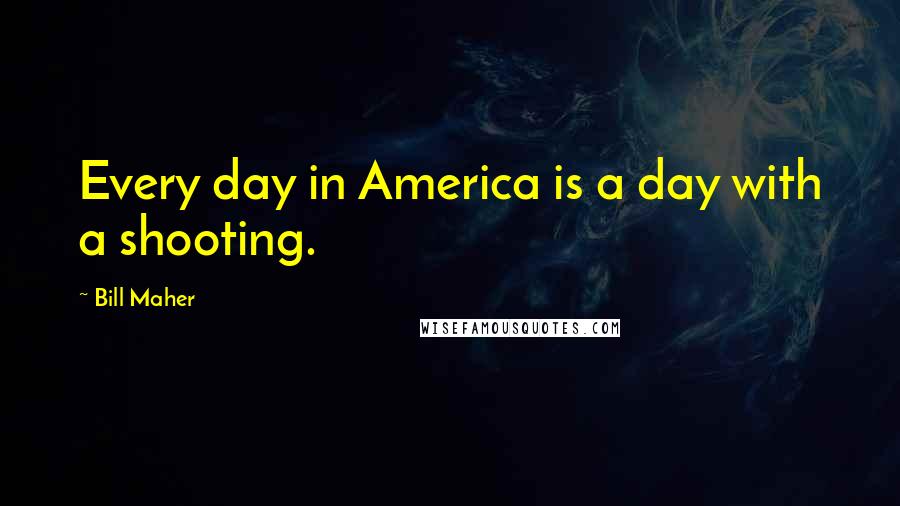 Bill Maher Quotes: Every day in America is a day with a shooting.