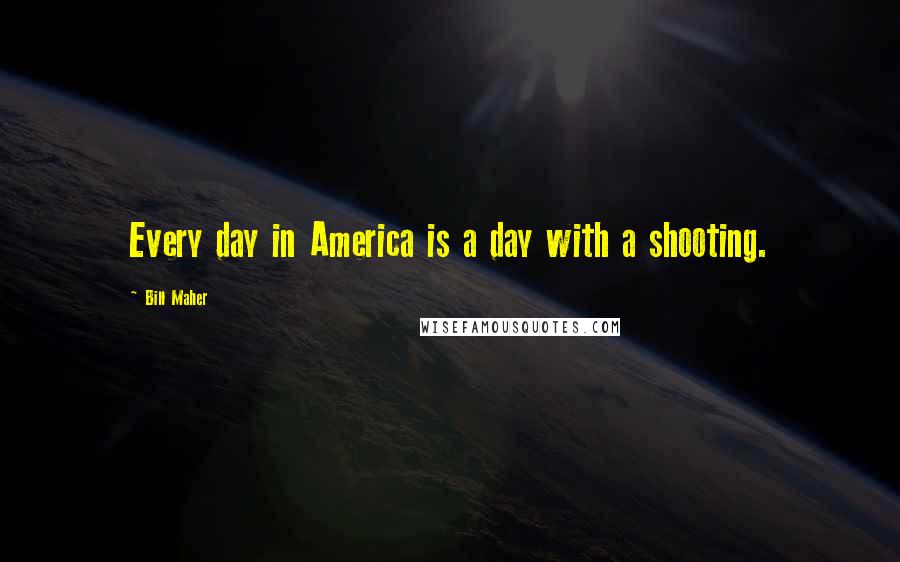 Bill Maher Quotes: Every day in America is a day with a shooting.