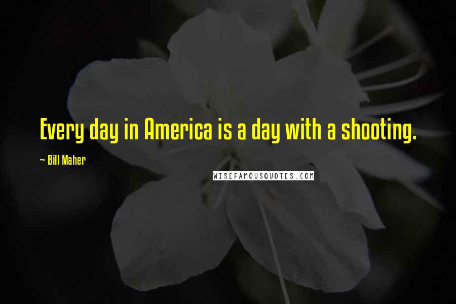 Bill Maher Quotes: Every day in America is a day with a shooting.