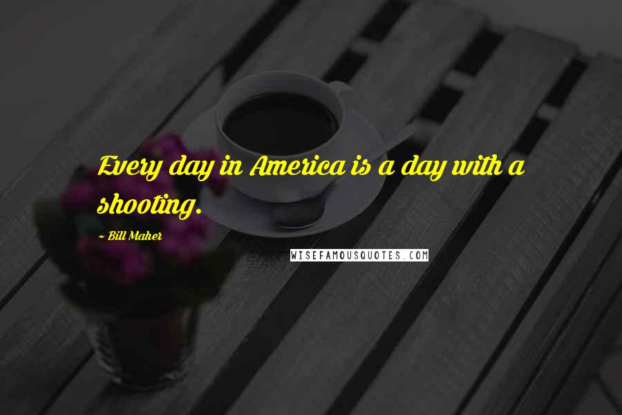 Bill Maher Quotes: Every day in America is a day with a shooting.