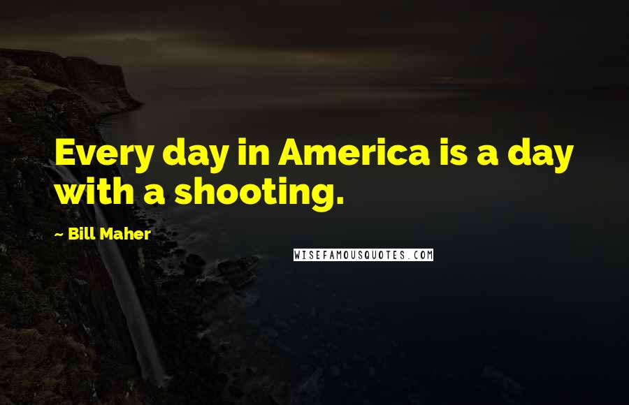 Bill Maher Quotes: Every day in America is a day with a shooting.