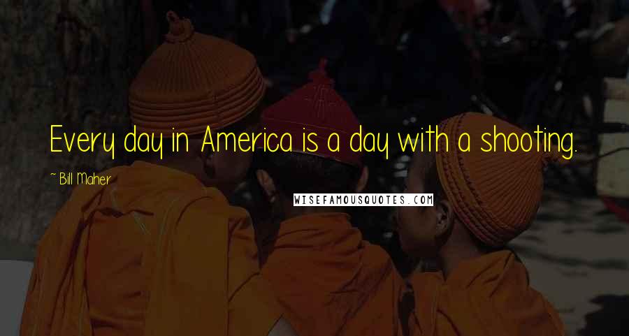 Bill Maher Quotes: Every day in America is a day with a shooting.