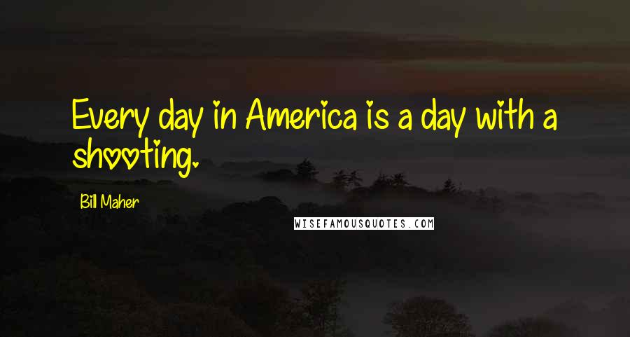 Bill Maher Quotes: Every day in America is a day with a shooting.