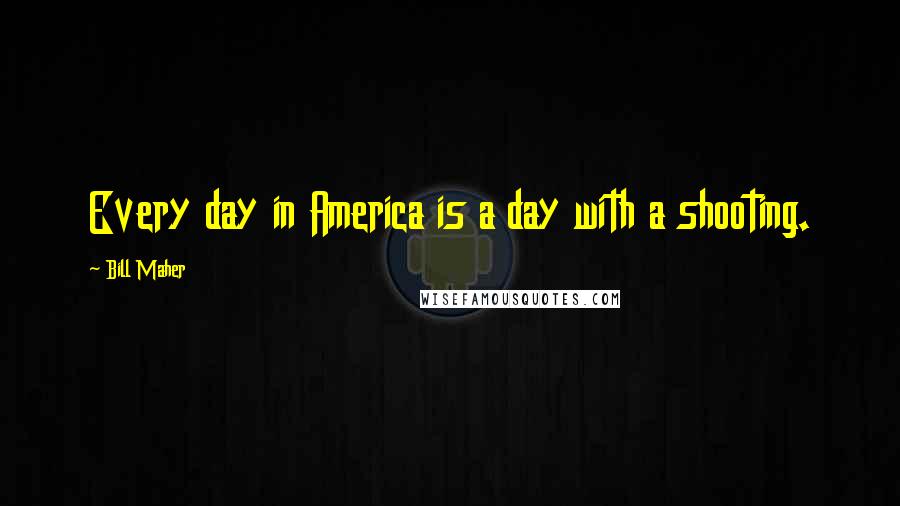 Bill Maher Quotes: Every day in America is a day with a shooting.