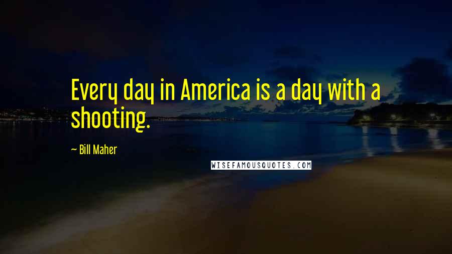 Bill Maher Quotes: Every day in America is a day with a shooting.
