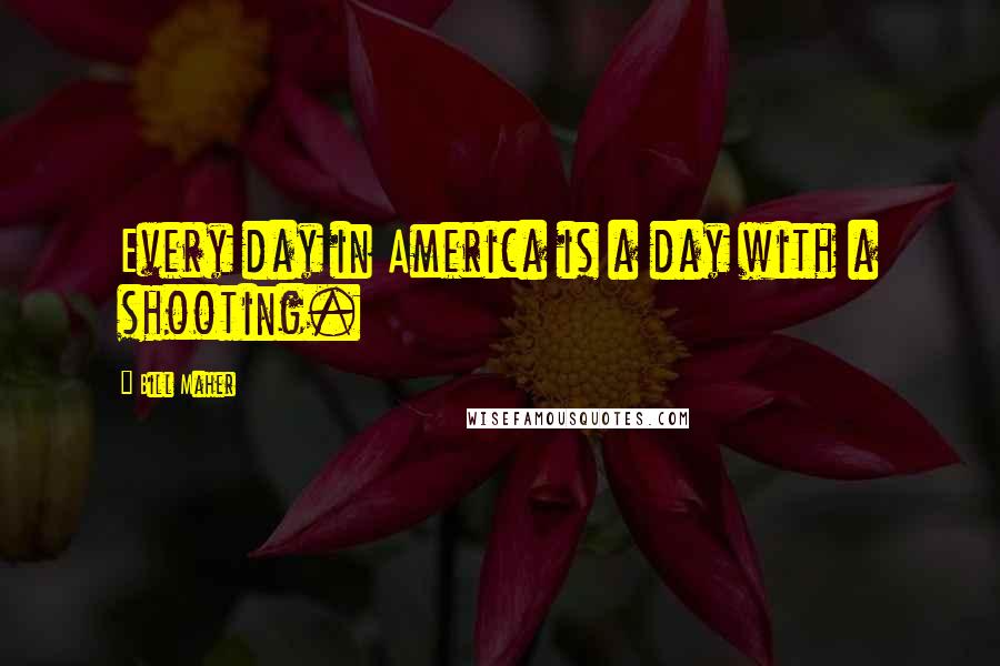 Bill Maher Quotes: Every day in America is a day with a shooting.