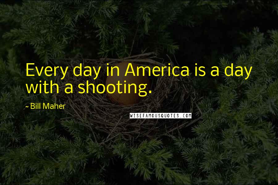 Bill Maher Quotes: Every day in America is a day with a shooting.