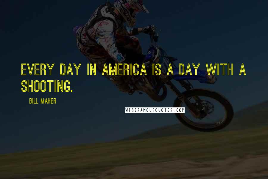 Bill Maher Quotes: Every day in America is a day with a shooting.
