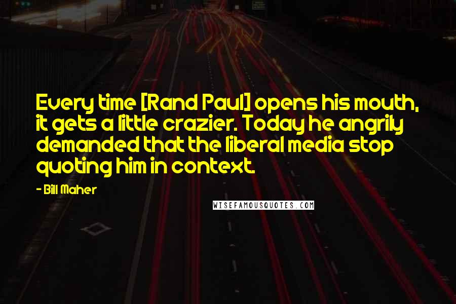 Bill Maher Quotes: Every time [Rand Paul] opens his mouth, it gets a little crazier. Today he angrily demanded that the liberal media stop quoting him in context.