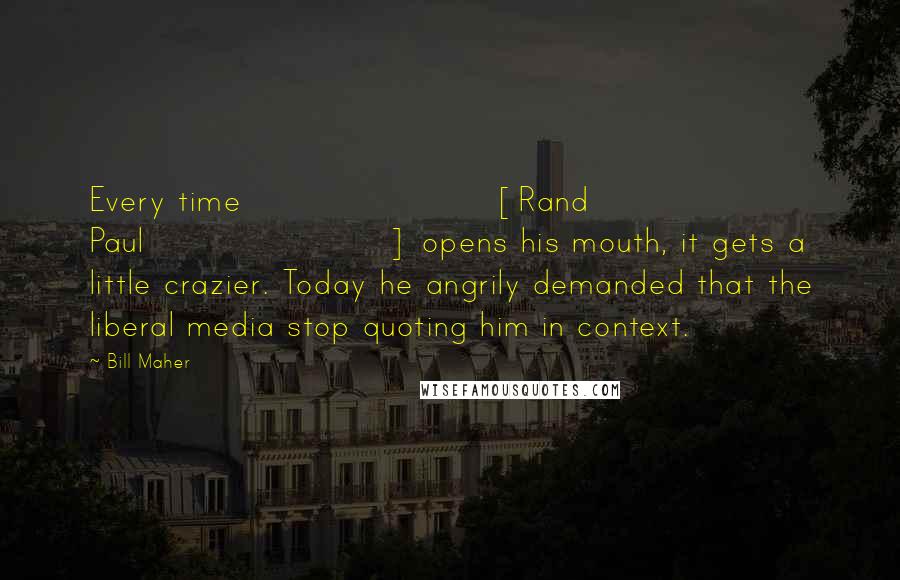 Bill Maher Quotes: Every time [Rand Paul] opens his mouth, it gets a little crazier. Today he angrily demanded that the liberal media stop quoting him in context.