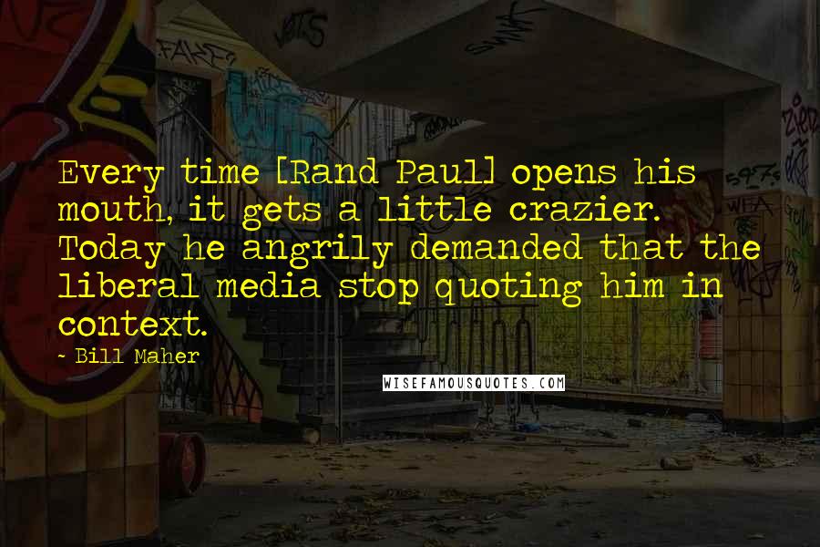 Bill Maher Quotes: Every time [Rand Paul] opens his mouth, it gets a little crazier. Today he angrily demanded that the liberal media stop quoting him in context.