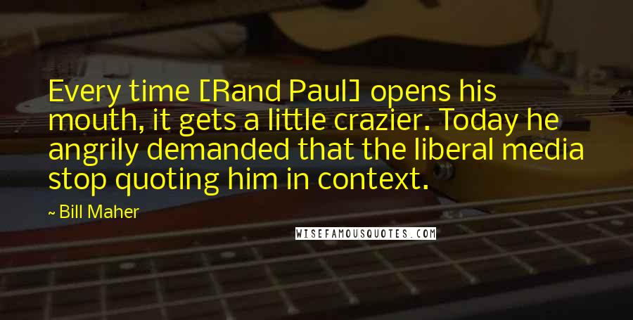 Bill Maher Quotes: Every time [Rand Paul] opens his mouth, it gets a little crazier. Today he angrily demanded that the liberal media stop quoting him in context.