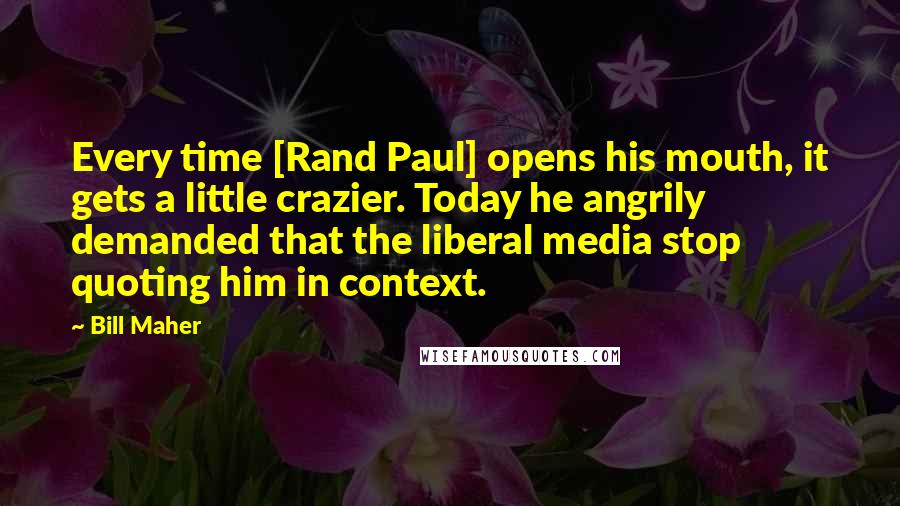 Bill Maher Quotes: Every time [Rand Paul] opens his mouth, it gets a little crazier. Today he angrily demanded that the liberal media stop quoting him in context.