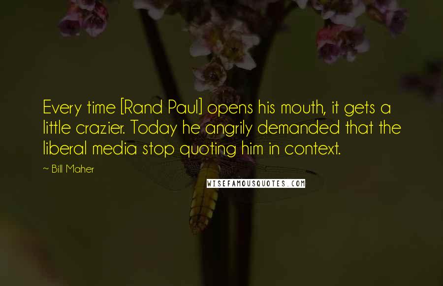 Bill Maher Quotes: Every time [Rand Paul] opens his mouth, it gets a little crazier. Today he angrily demanded that the liberal media stop quoting him in context.