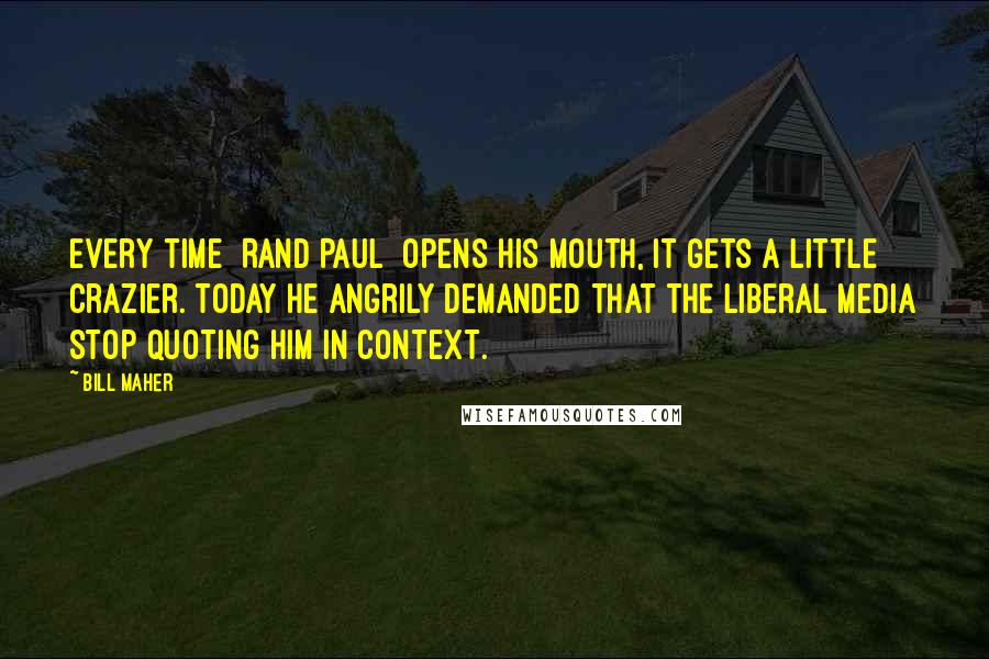 Bill Maher Quotes: Every time [Rand Paul] opens his mouth, it gets a little crazier. Today he angrily demanded that the liberal media stop quoting him in context.