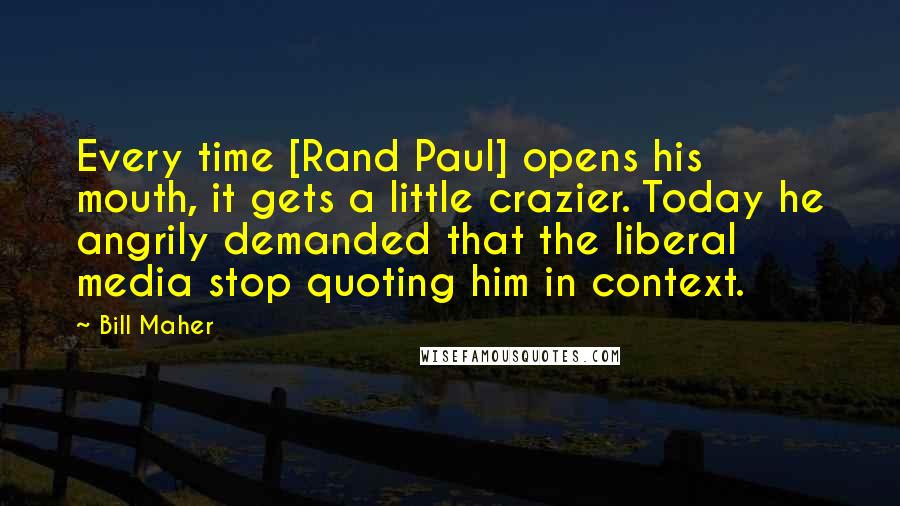 Bill Maher Quotes: Every time [Rand Paul] opens his mouth, it gets a little crazier. Today he angrily demanded that the liberal media stop quoting him in context.