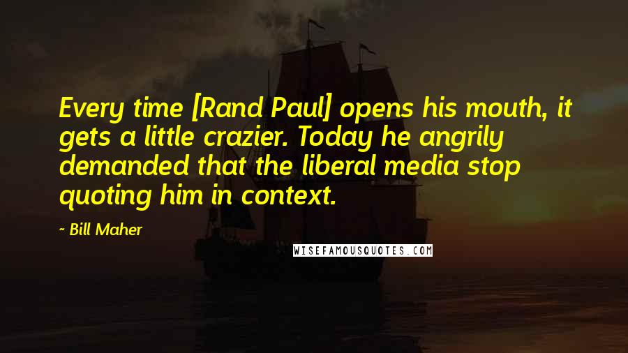 Bill Maher Quotes: Every time [Rand Paul] opens his mouth, it gets a little crazier. Today he angrily demanded that the liberal media stop quoting him in context.