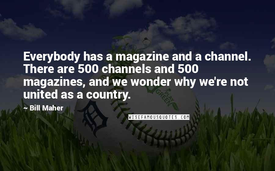 Bill Maher Quotes: Everybody has a magazine and a channel. There are 500 channels and 500 magazines, and we wonder why we're not united as a country.