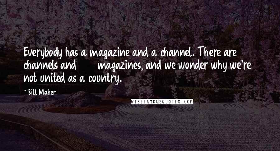 Bill Maher Quotes: Everybody has a magazine and a channel. There are 500 channels and 500 magazines, and we wonder why we're not united as a country.