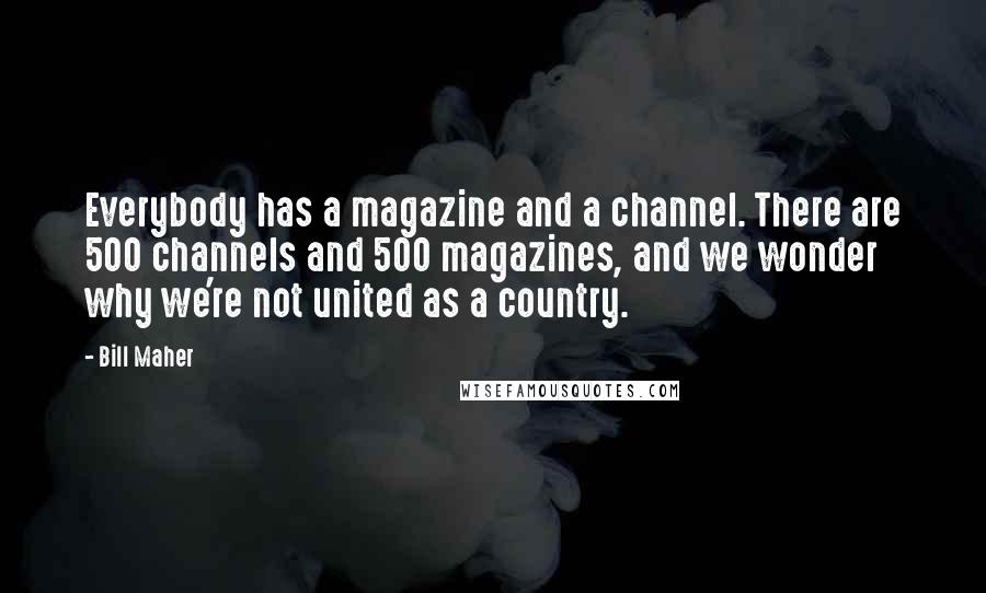 Bill Maher Quotes: Everybody has a magazine and a channel. There are 500 channels and 500 magazines, and we wonder why we're not united as a country.