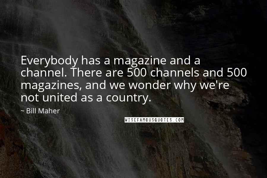 Bill Maher Quotes: Everybody has a magazine and a channel. There are 500 channels and 500 magazines, and we wonder why we're not united as a country.