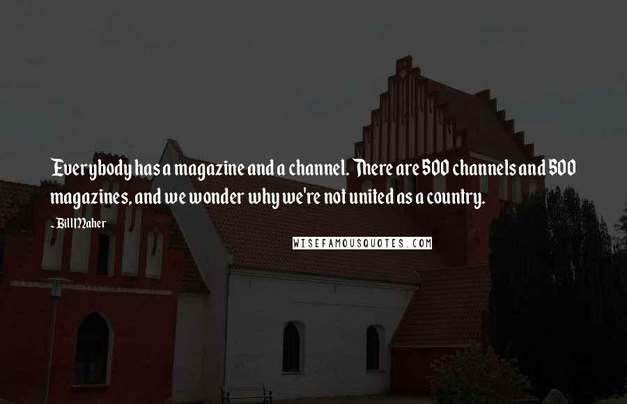 Bill Maher Quotes: Everybody has a magazine and a channel. There are 500 channels and 500 magazines, and we wonder why we're not united as a country.