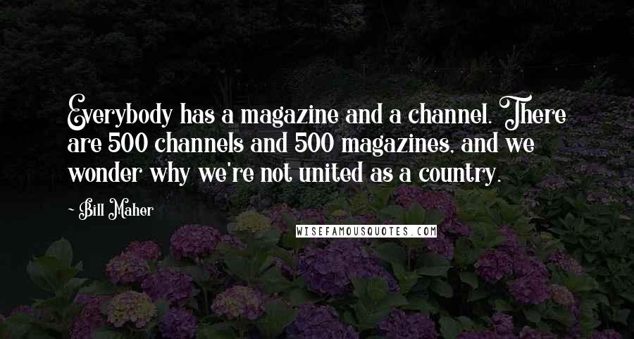 Bill Maher Quotes: Everybody has a magazine and a channel. There are 500 channels and 500 magazines, and we wonder why we're not united as a country.