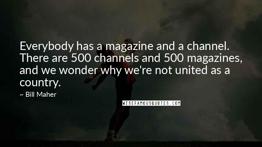 Bill Maher Quotes: Everybody has a magazine and a channel. There are 500 channels and 500 magazines, and we wonder why we're not united as a country.