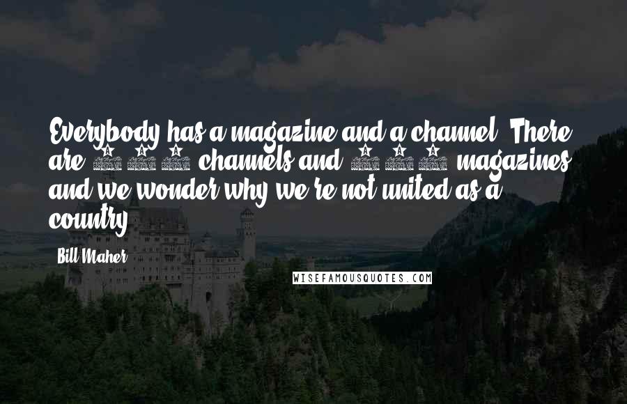 Bill Maher Quotes: Everybody has a magazine and a channel. There are 500 channels and 500 magazines, and we wonder why we're not united as a country.