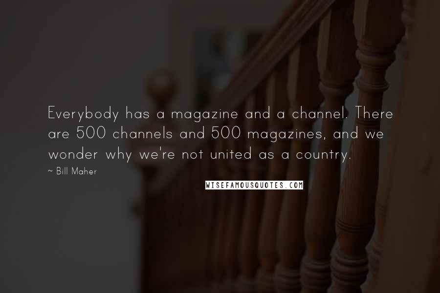 Bill Maher Quotes: Everybody has a magazine and a channel. There are 500 channels and 500 magazines, and we wonder why we're not united as a country.