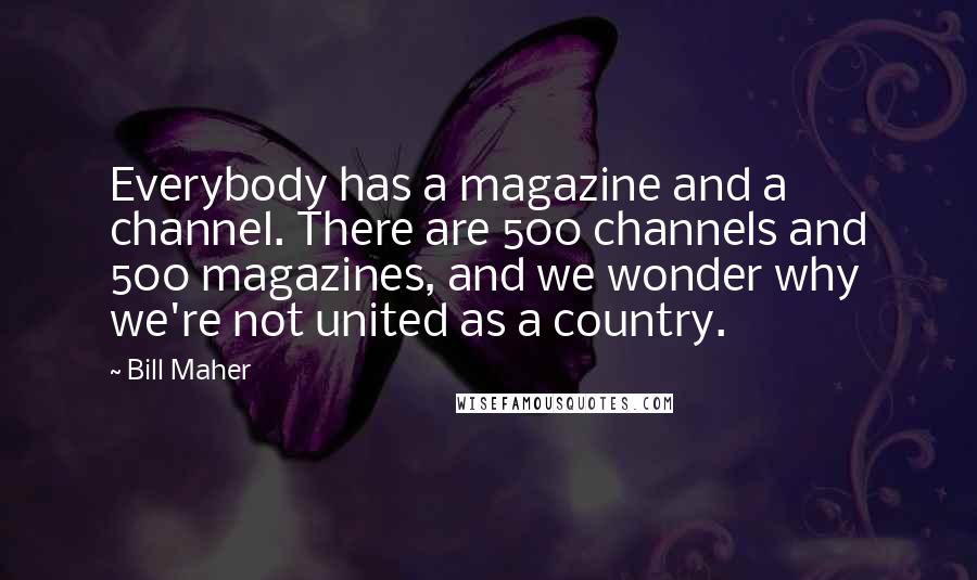 Bill Maher Quotes: Everybody has a magazine and a channel. There are 500 channels and 500 magazines, and we wonder why we're not united as a country.