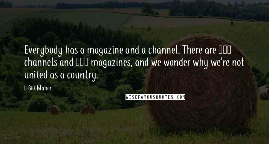 Bill Maher Quotes: Everybody has a magazine and a channel. There are 500 channels and 500 magazines, and we wonder why we're not united as a country.