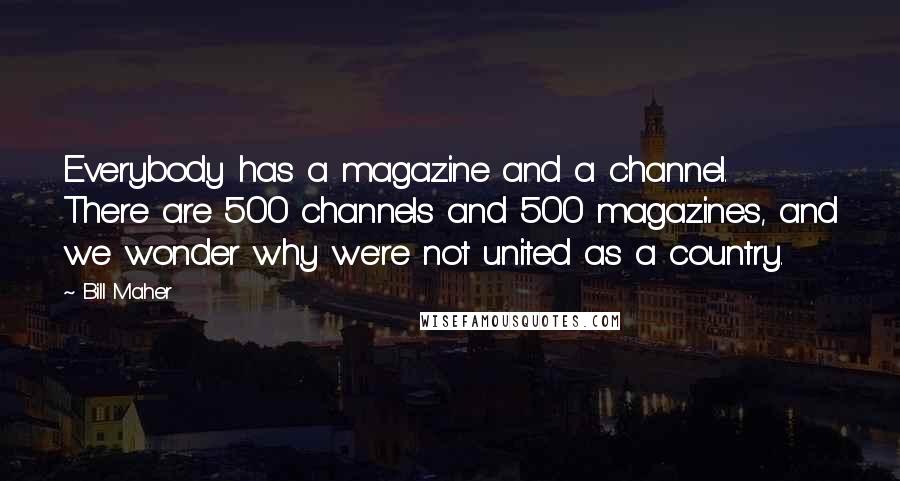 Bill Maher Quotes: Everybody has a magazine and a channel. There are 500 channels and 500 magazines, and we wonder why we're not united as a country.