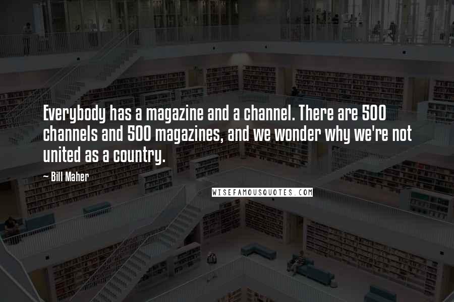 Bill Maher Quotes: Everybody has a magazine and a channel. There are 500 channels and 500 magazines, and we wonder why we're not united as a country.