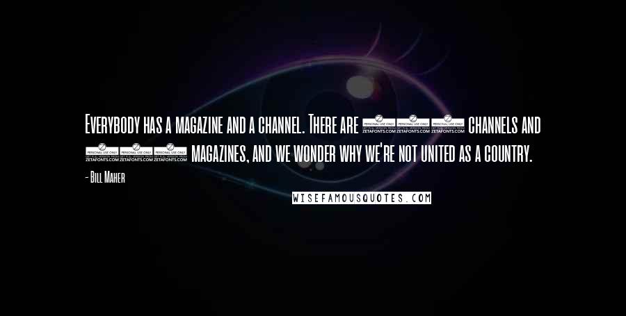 Bill Maher Quotes: Everybody has a magazine and a channel. There are 500 channels and 500 magazines, and we wonder why we're not united as a country.